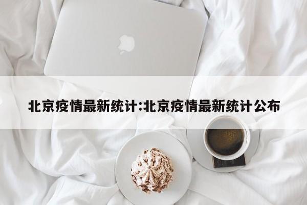 北京疫情最新统计:北京疫情最新统计公布