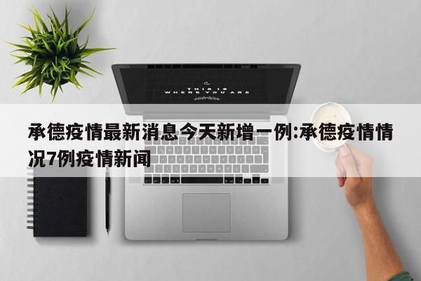 承德疫情最新消息今天新增一例:承德疫情情况7例疫情新闻