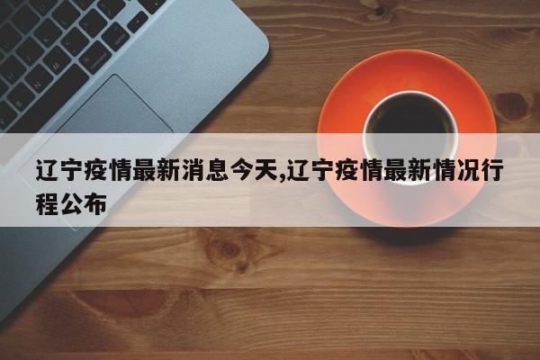 辽宁疫情最新消息今天,辽宁疫情最新情况行程公布