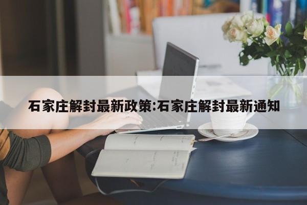 石家庄解封最新政策:石家庄解封最新通知