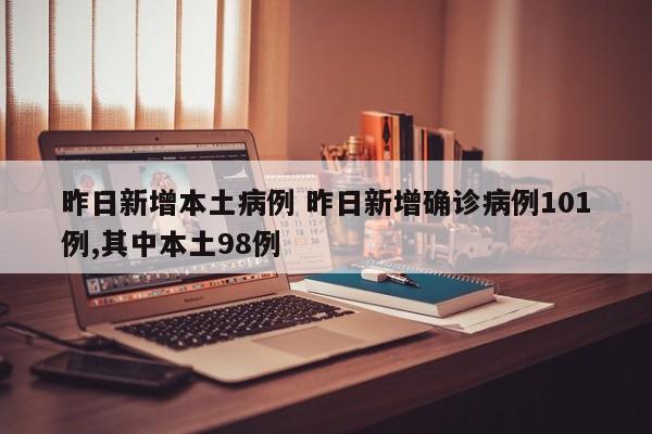昨日新增本土病例 昨日新增确诊病例101例,其中本土98例