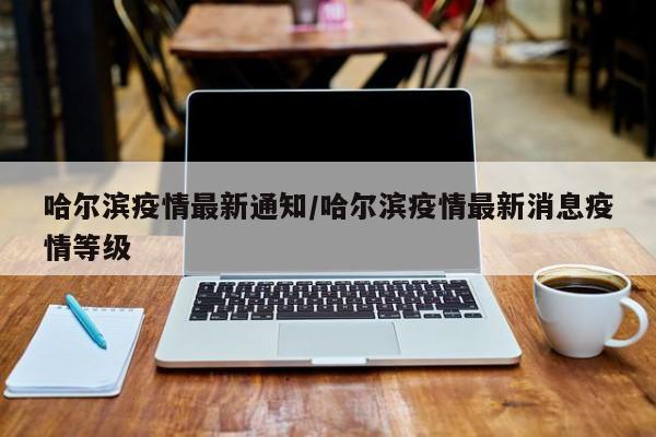 哈尔滨疫情最新通知/哈尔滨疫情最新消息疫情等级