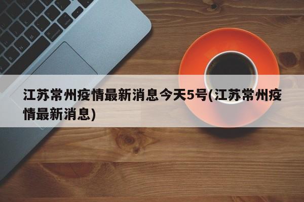 江苏常州疫情最新消息今天5号(江苏常州疫情最新消息)