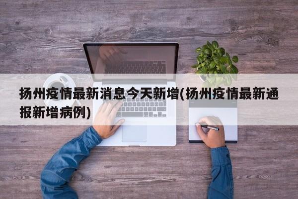 扬州疫情最新消息今天新增(扬州疫情最新通报新增病例)