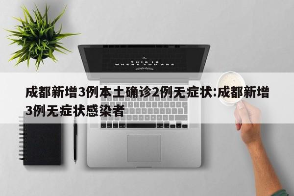 成都新增3例本土确诊2例无症状:成都新增3例无症状感染者