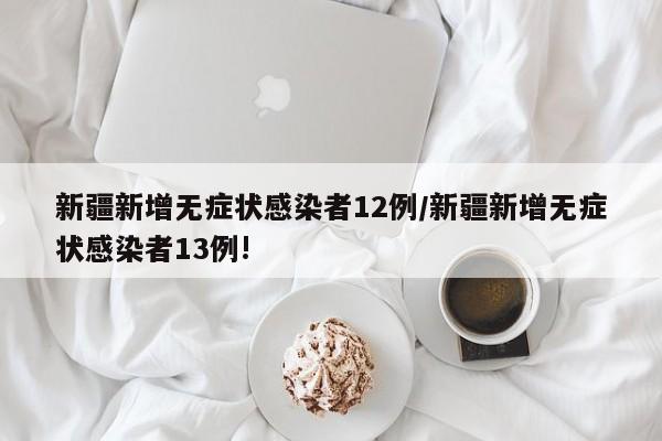新疆新增无症状感染者12例/新疆新增无症状感染者13例!