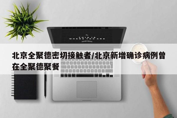 北京全聚德密切接触者/北京新增确诊病例曾在全聚德聚餐