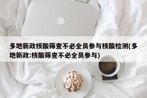 多地新政核酸筛查不必全员参与核酸检测(多地新政:核酸筛查不必全员参与)