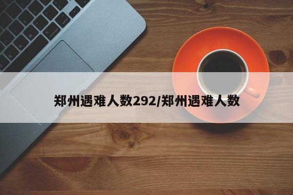 郑州遇难人数292/郑州遇难人数