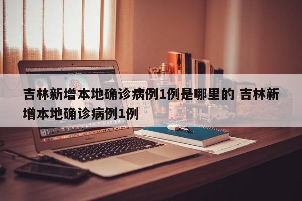 吉林新增本地确诊病例1例是哪里的 吉林新增本地确诊病例1例