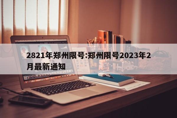 2821年郑州限号:郑州限号2023年2月最新通知