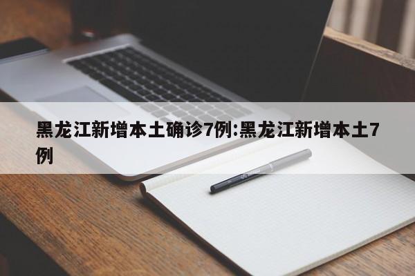 黑龙江新增本土确诊7例:黑龙江新增本土7例