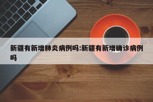 新疆有新增肺炎病例吗:新疆有新增确诊病例吗