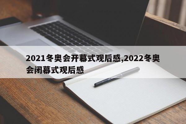 2021冬奥会开幕式观后感,2022冬奥会闭幕式观后感
