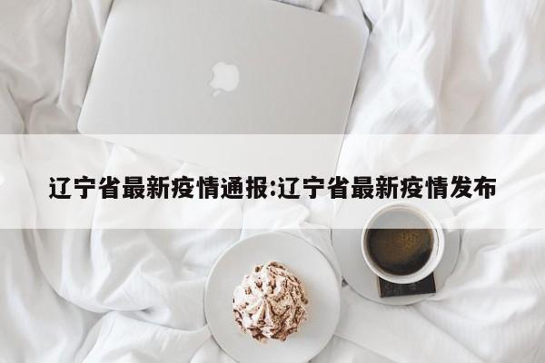 辽宁省最新疫情通报:辽宁省最新疫情发布
