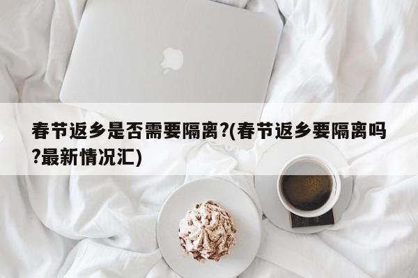 春节返乡是否需要隔离?(春节返乡要隔离吗?最新情况汇)