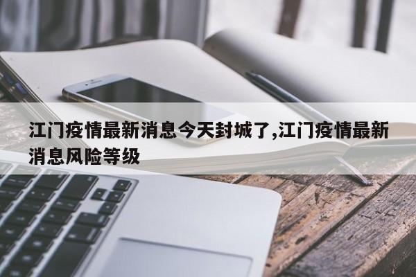 江门疫情最新消息今天封城了,江门疫情最新消息风险等级
