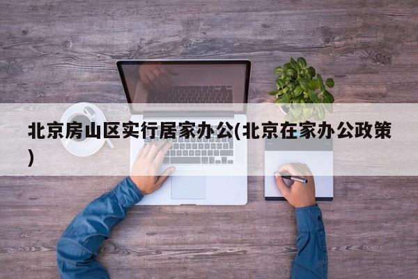 北京房山区实行居家办公(北京在家办公政策)