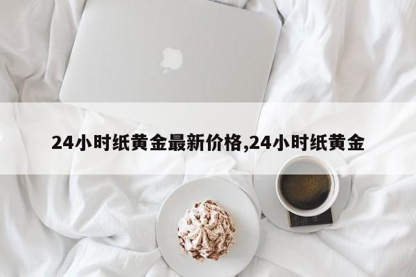 24小时纸黄金最新价格,24小时纸黄金
