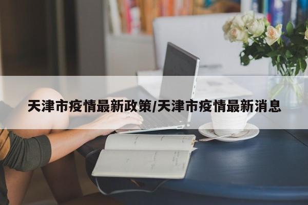 天津市疫情最新政策/天津市疫情最新消息