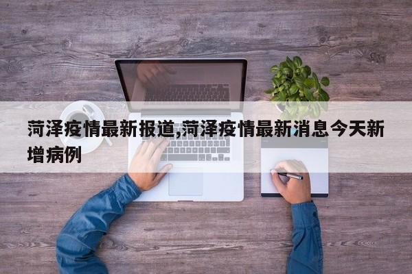 菏泽疫情最新报道,菏泽疫情最新消息今天新增病例