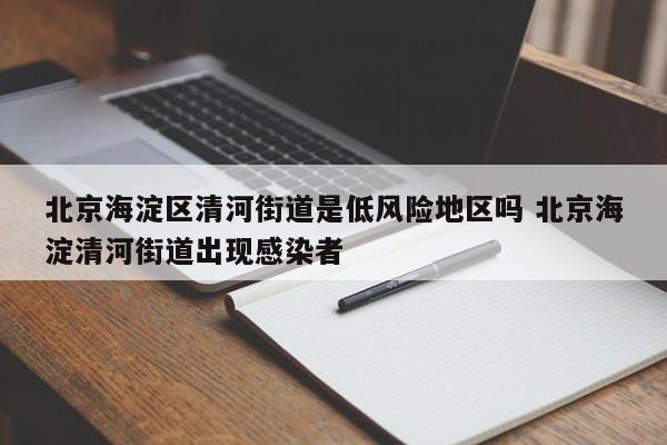 北京海淀区清河街道是低风险地区吗 北京海淀清河街道出现感染者
