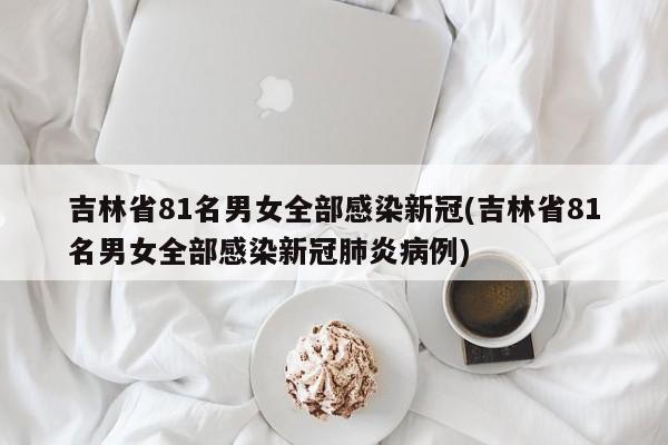 吉林省81名男女全部感染新冠(吉林省81名男女全部感染新冠肺炎病例)
