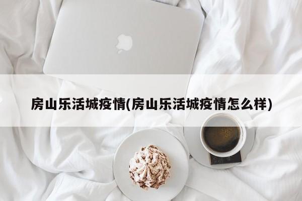 房山乐活城疫情(房山乐活城疫情怎么样)