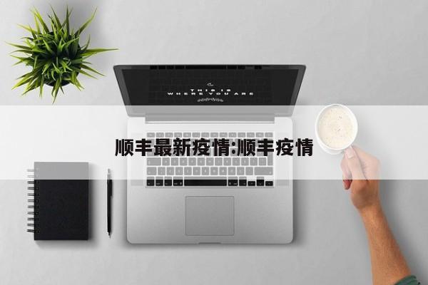 顺丰最新疫情:顺丰疫情