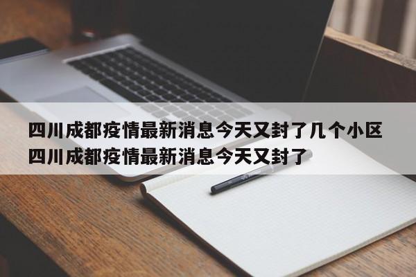 四川成都疫情最新消息今天又封了几个小区 四川成都疫情最新消息今天又封了