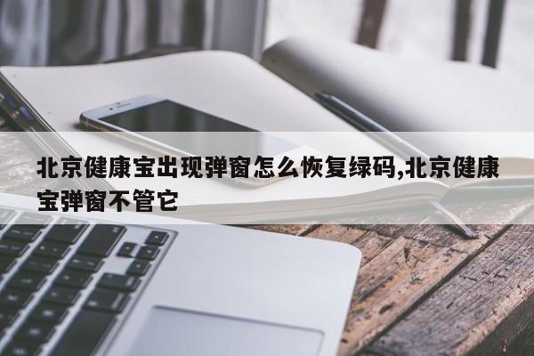 北京健康宝出现弹窗怎么恢复绿码,北京健康宝弹窗不管它