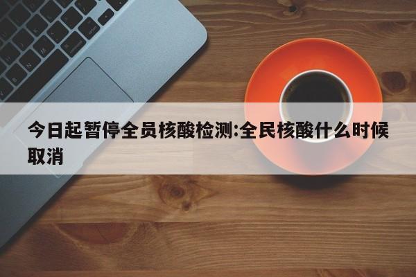 今日起暂停全员核酸检测:全民核酸什么时候取消