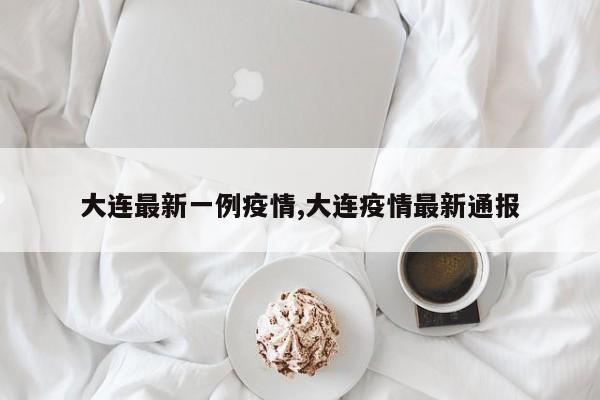 大连最新一例疫情,大连疫情最新通报