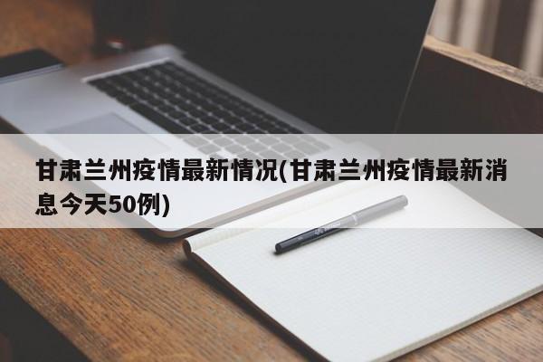 甘肃兰州疫情最新情况(甘肃兰州疫情最新消息今天50例)