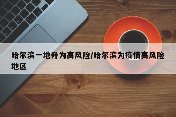哈尔滨一地升为高风险/哈尔滨为疫情高风险地区