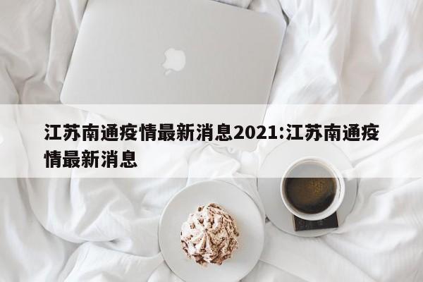 江苏南通疫情最新消息2021:江苏南通疫情最新消息