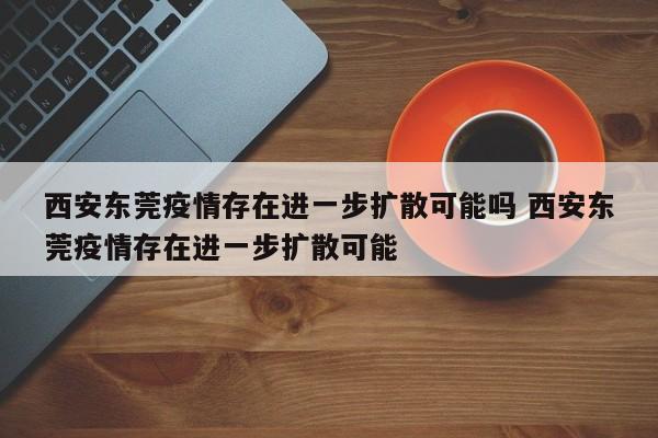 西安东莞疫情存在进一步扩散可能吗 西安东莞疫情存在进一步扩散可能