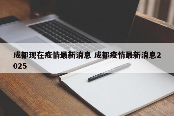 成都现在疫情最新消息 成都疫情最新消息2025