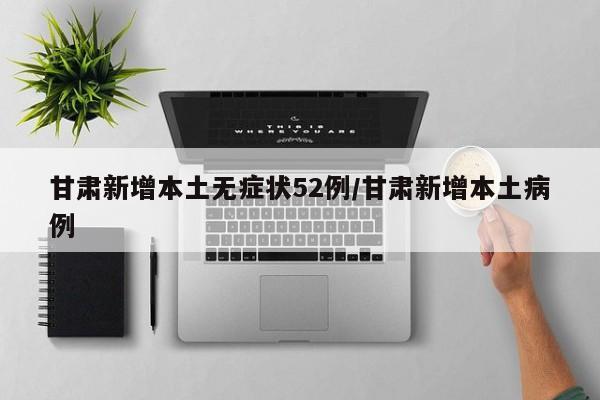 甘肃新增本土无症状52例/甘肃新增本土病例