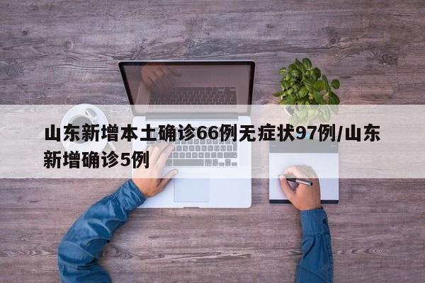 山东新增本土确诊66例无症状97例/山东新增确诊5例