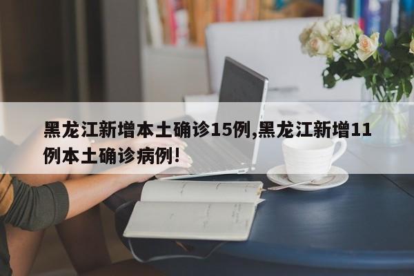 黑龙江新增本土确诊15例,黑龙江新增11例本土确诊病例!