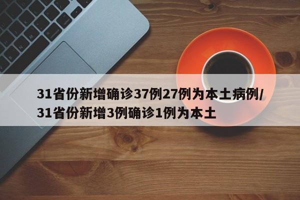 31省份新增确诊37例27例为本土病例/31省份新增3例确诊1例为本土