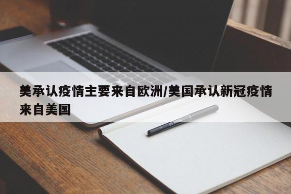 美承认疫情主要来自欧洲/美国承认新冠疫情来自美国