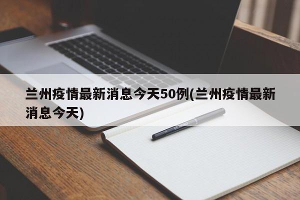兰州疫情最新消息今天50例(兰州疫情最新消息今天)