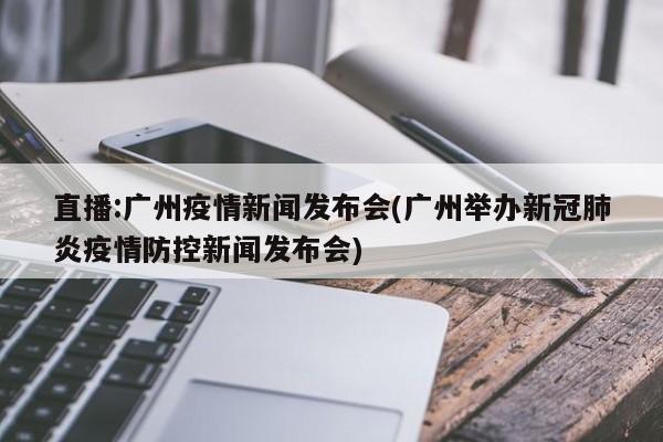 直播:广州疫情新闻发布会(广州举办新冠肺炎疫情防控新闻发布会)