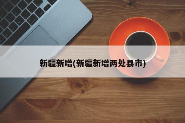 新疆新增(新疆新增两处县市)