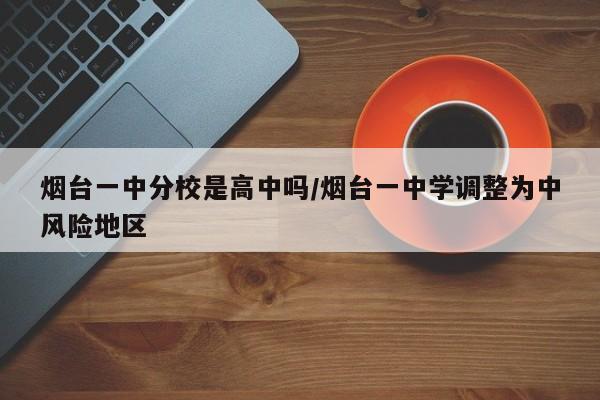 烟台一中分校是高中吗/烟台一中学调整为中风险地区