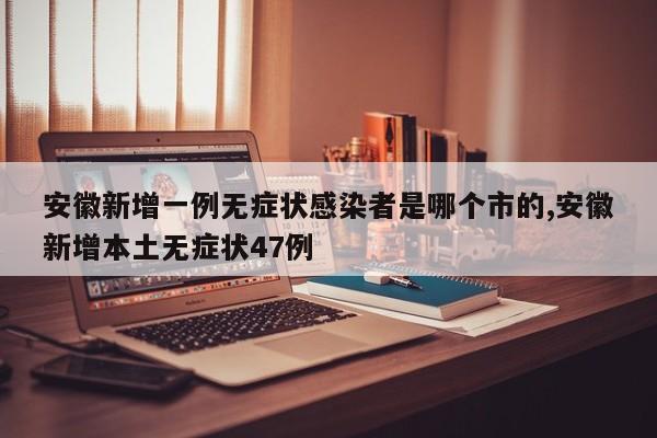 安徽新增一例无症状感染者是哪个市的,安徽新增本土无症状47例