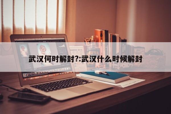 武汉何时解封?:武汉什么时候解封