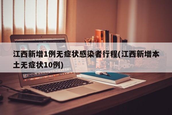 江西新增1例无症状感染者行程(江西新增本土无症状10例)